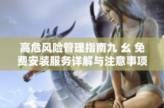 高危风险管理指南九 幺 免费安装服务详解与注意事项