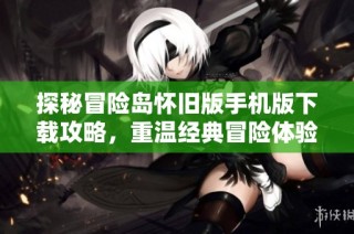 探秘冒险岛怀旧版手机版下载攻略，重温经典冒险体验