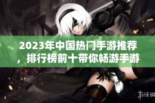 2023年中国热门手游推荐，排行榜前十带你畅游手游世界