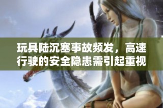 玩具陆沉塞事故频发，高速行驶的安全隐患需引起重视