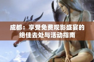 成都：享受免费观影盛宴的绝佳去处与活动指南
