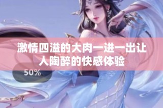 激情四溢的大肉一进一出让人陶醉的快感体验
