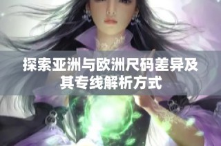 探索亚洲与欧洲尺码差异及其专线解析方式