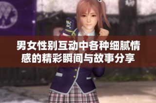 男女性别互动中各种细腻情感的精彩瞬间与故事分享