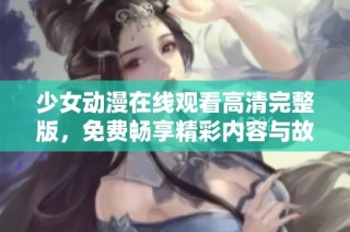 少女动漫在线观看高清完整版，免费畅享精彩内容与故事