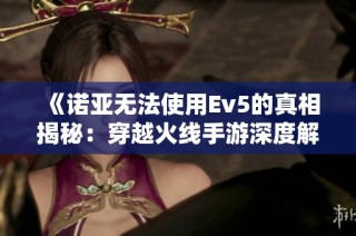 《诺亚无法使用Ev5的真相揭秘：穿越火线手游深度解析》