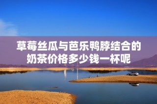 草莓丝瓜与芭乐鸭脖结合的奶茶价格多少钱一杯呢