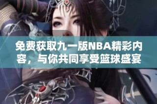 免费获取九一版NBA精彩内容，与你共同享受篮球盛宴！