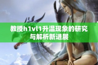 教授h1vl1升温现象的研究与解析新进展