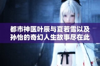 都市神医叶辰与夏若雪以及孙怡的奇幻人生故事尽在此篇文章中