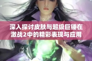 深入探讨皮肤与超级巨锤在激战2中的精彩表现与应用