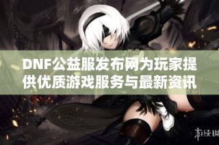 DNF公益服发布网为玩家提供优质游戏服务与最新资讯