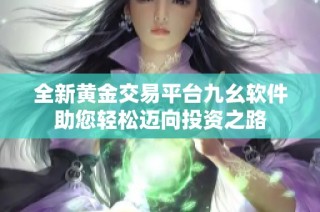 全新黄金交易平台九幺软件助您轻松迈向投资之路
