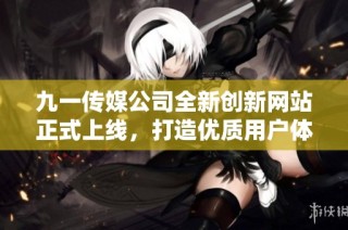 九一传媒公司全新创新网站正式上线，打造优质用户体验