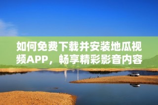 如何免费下载并安装地瓜视频APP，畅享精彩影音内容