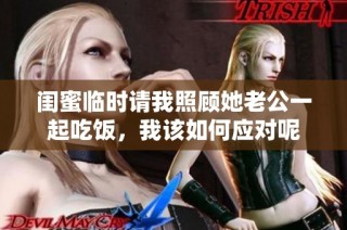 闺蜜临时请我照顾她老公一起吃饭，我该如何应对呢