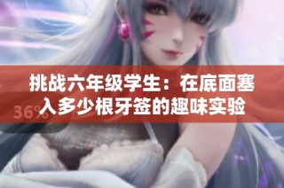 挑战六年级学生：在底面塞入多少根牙签的趣味实验