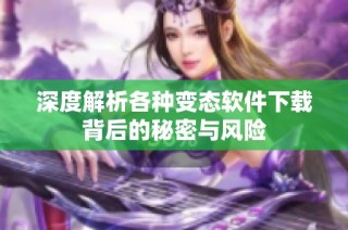 深度解析各种变态软件下载背后的秘密与风险