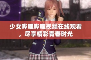 少女哔哩哔哩视频在线观看，尽享精彩青春时光