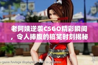 老阿姨逆袭CSGO精彩瞬间，令人捧腹的搞笑时刻揭秘