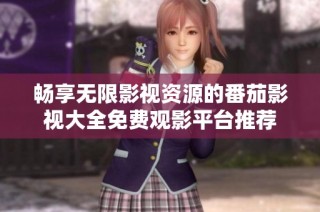 畅享无限影视资源的番茄影视大全免费观影平台推荐
