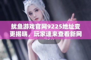 鱿鱼游戏官网9225地址变更揭晓，玩家速来查看新网址