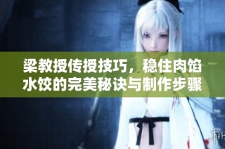 梁教授传授技巧，稳住肉馅水饺的完美秘诀与制作步骤