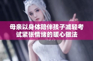 母亲以身体陪伴孩子减轻考试紧张情绪的暖心做法