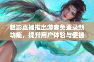 魅影直播推出游客免登录新功能，提升用户体验与便捷性