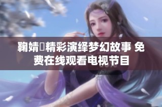 鞠婧祎精彩演绎梦幻故事 免费在线观看电视节目