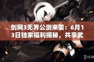 剑网3无界公测来袭：6月13日独家福利揭秘，共享武侠新时代