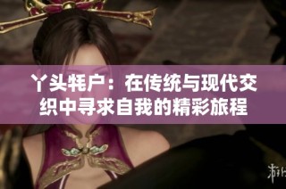 丫头牦户：在传统与现代交织中寻求自我的精彩旅程
