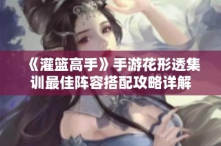 《灌篮高手》手游花形透集训最佳阵容搭配攻略详解