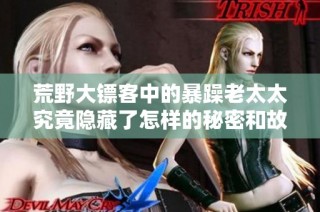 荒野大镖客中的暴躁老太太究竟隐藏了怎样的秘密和故事