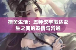 宿舍生活：五种汉字表达女生之间的友情与沟通