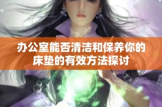 办公室能否清洁和保养你的床垫的有效方法探讨