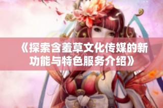 《探索含羞草文化传媒的新功能与特色服务介绍》