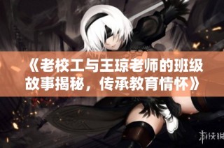 《老校工与王琼老师的班级故事揭秘，传承教育情怀》