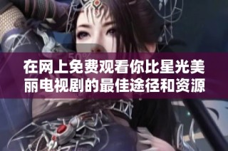 在网上免费观看你比星光美丽电视剧的最佳途径和资源分享
