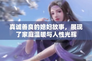 真诚善良的媳妇故事，展现了家庭温暖与人性光辉