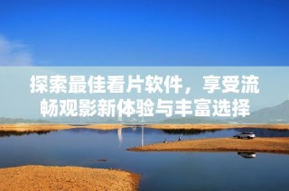 探索最佳看片软件，享受流畅观影新体验与丰富选择