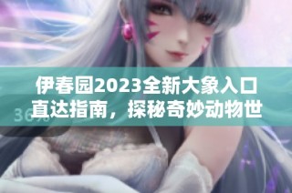 伊春园2023全新大象入口直达指南，探秘奇妙动物世界