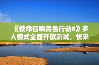 《使命召唤黑色行动6》多人模式全面开放测试，快来体验精彩游戏！