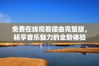 免费在线观看插曲完整版，畅享音乐魅力的全新体验