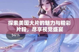 探索美国大片的魅力与精彩片段，尽享视觉盛宴