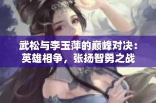 武松与李玉萍的巅峰对决：英雄相争，张扬智勇之战