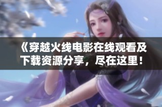 《穿越火线电影在线观看及下载资源分享，尽在这里！》