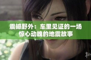 震撼野外：车里见证的一场惊心动魄的地震故事