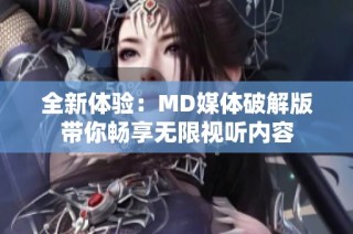 全新体验：MD媒体破解版带你畅享无限视听内容