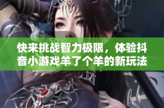 快来挑战智力极限，体验抖音小游戏羊了个羊的新玩法！